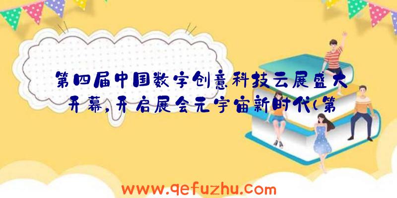 第四届中国数字创意科技云展盛大开幕，开启展会元宇宙新时代（第二届中国数字峰会参展主题什么未来）