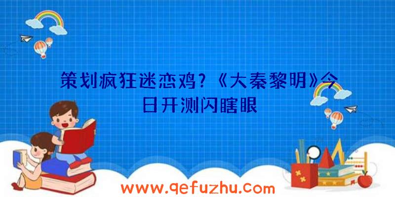 策划疯狂迷恋鸡？《大秦黎明》今日开测闪瞎眼