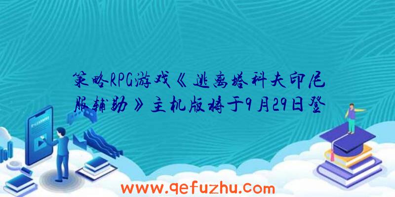 策略RPG游戏《逃离塔科夫印尼服辅助》主机版将于9月29日登陆主机平台