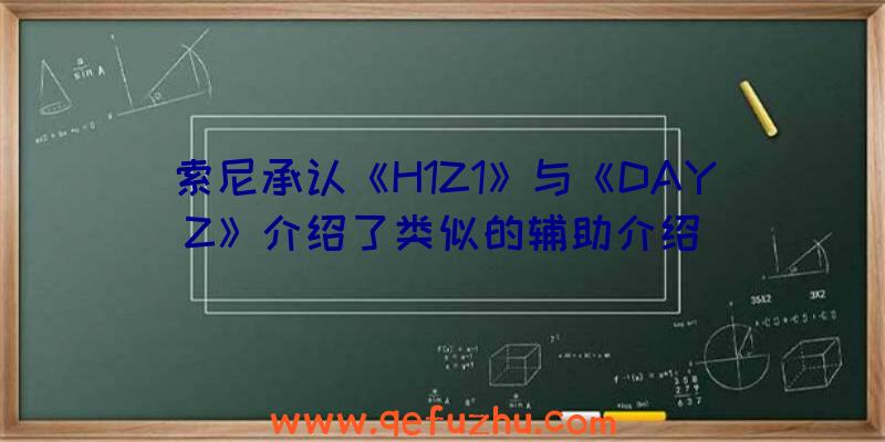 索尼承认《H1Z1》与《DAYZ》介绍了类似的辅助介绍