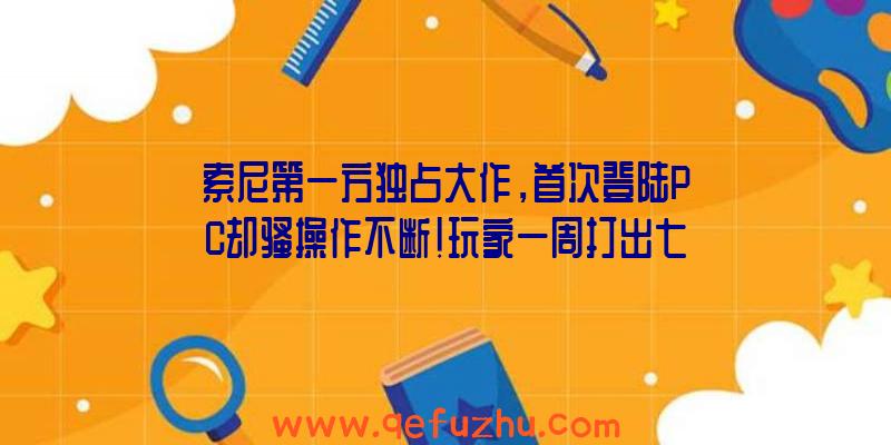 索尼第一方独占大作，首次登陆PC却骚操作不断！玩家一周打出七千差评