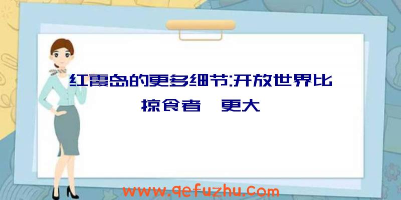 红霞岛的更多细节:开放世界比《掠食者》更大