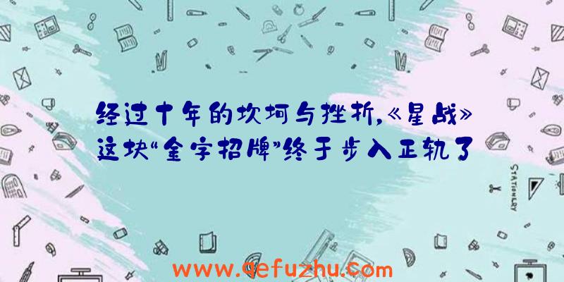 经过十年的坎坷与挫折，《星战》这块“金字招牌”终于步入正轨了！