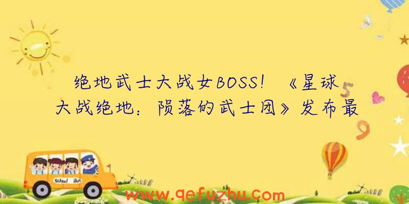 绝地武士大战女BOSS！《星球大战绝地：陨落的武士团》发布最新预告片