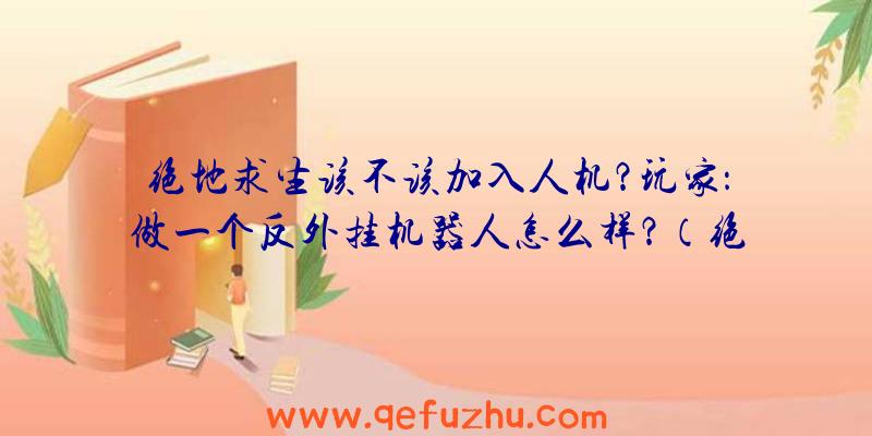 绝地求生该不该加入人机？玩家：做一个反外挂机器人怎么样？（绝地求生为什么加入人机）