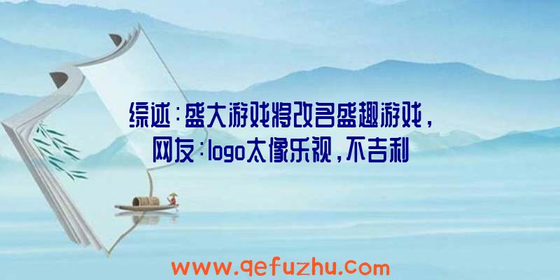 综述：盛大游戏将改名盛趣游戏，网友：logo太像乐视，不吉利！（盛大游戏为什么改名盛趣）