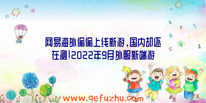 网易海外偷偷上线新游，国内却还在测！2022年9月外服新端游推荐！（网易最近新出的端游）