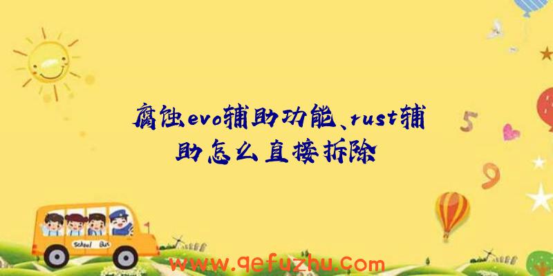 腐蚀evo辅助功能、rust辅助怎么直接拆除