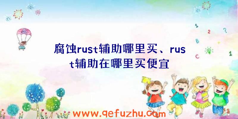 腐蚀rust辅助哪里买、rust辅助在哪里买便宜