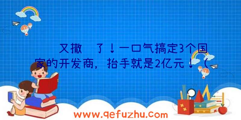 腾讯又撒钱了！一口气搞定3个国家的开发商，抬手就是2亿元！（腾讯85亿买地）