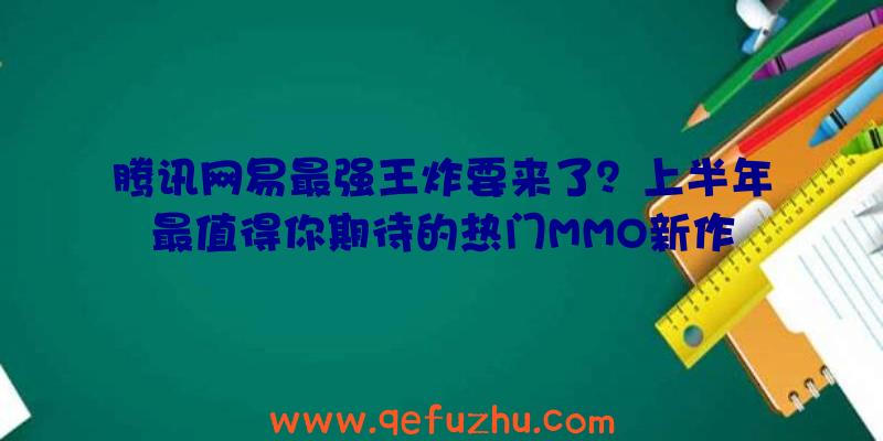 腾讯网易最强王炸要来了？上半年最值得你期待的热门MMO新作