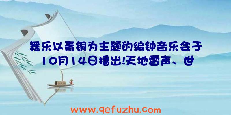 舞乐以青铜为主题的编钟音乐会于10月14日播出!天地雷声、世