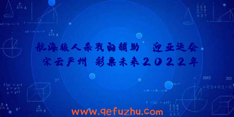 航海狼人杀戮的辅助:“迎亚运会”宋云严州·彩票未来2022年