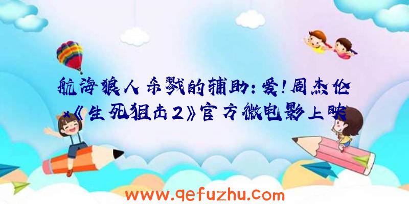 航海狼人杀戮的辅助:爱!周杰伦x《生死狙击2》官方微电影上映