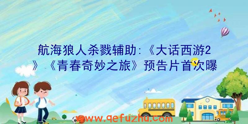 航海狼人杀戮辅助:《大话西游2》《青春奇妙之旅》预告片首次曝