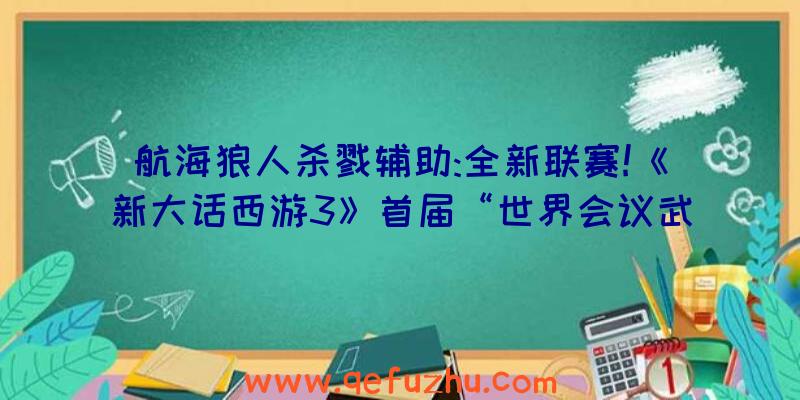 航海狼人杀戮辅助:全新联赛!《新大话西游3》首届“世界会议武