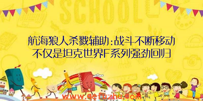 航海狼人杀戮辅助:战斗不断移动不仅是坦克世界F系列强劲回归