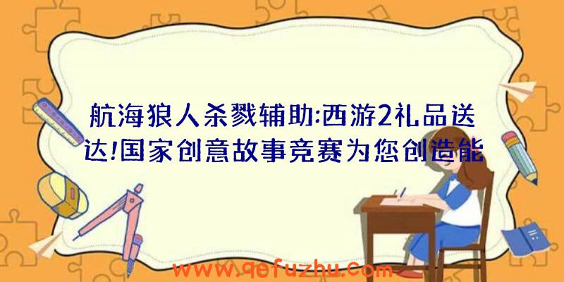 航海狼人杀戮辅助:西游2礼品送达!国家创意故事竞赛为您创造能