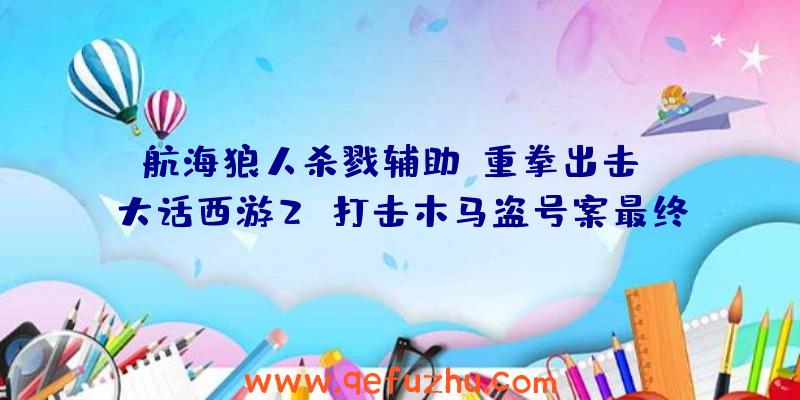 航海狼人杀戮辅助:重拳出击!《大话西游2》打击木马盗号案最终