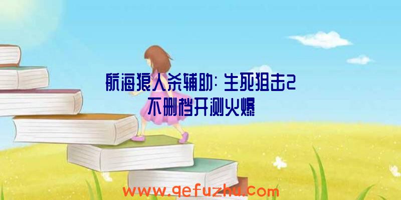 航海狼人杀辅助:《生死狙击2》不删档开测火爆