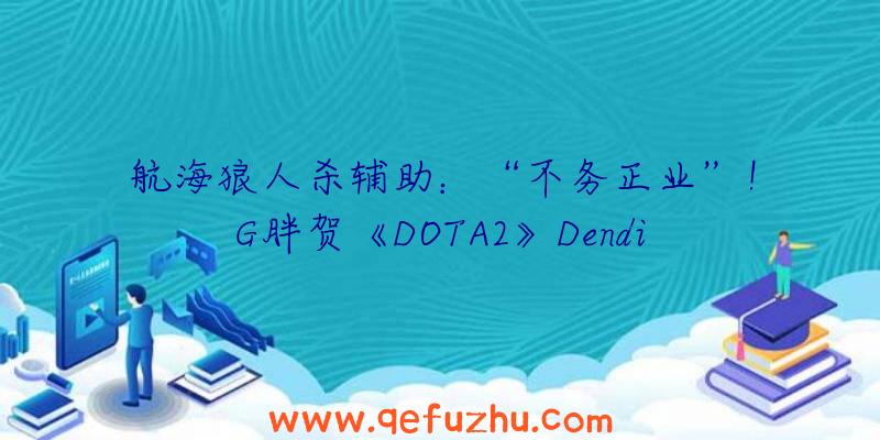 航海狼人杀辅助：“不务正业”！G胖贺《DOTA2》Dendi粉丝破百万