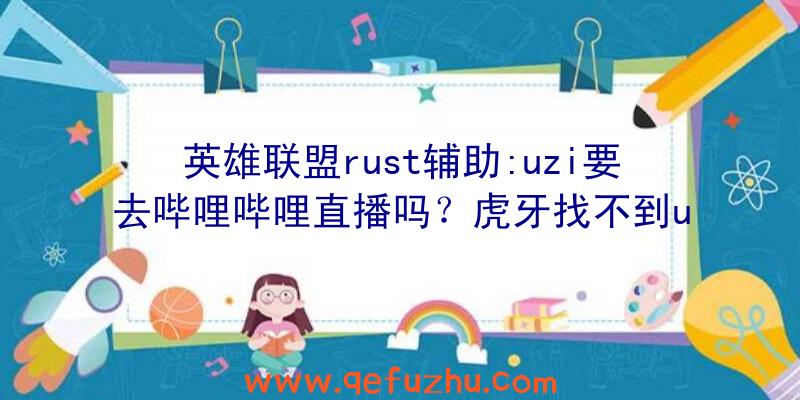 英雄联盟rust辅助:uzi要去哔哩哔哩直播吗？虎牙找不到u