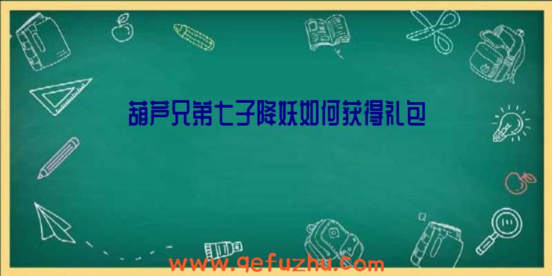 葫芦兄弟七子降妖如何获得礼包