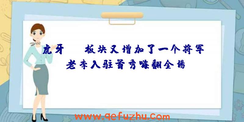 虎牙FPS板块又增加了一个将军,老李入驻首秀嗨翻全场