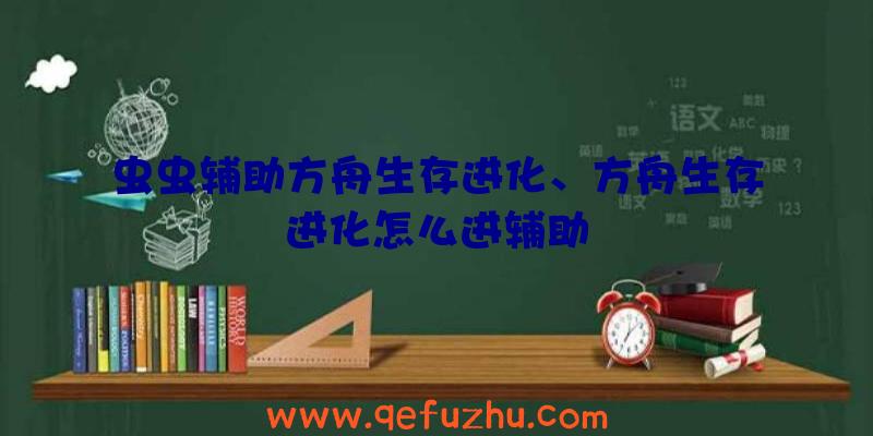 虫虫辅助方舟生存进化、方舟生存进化怎么进辅助