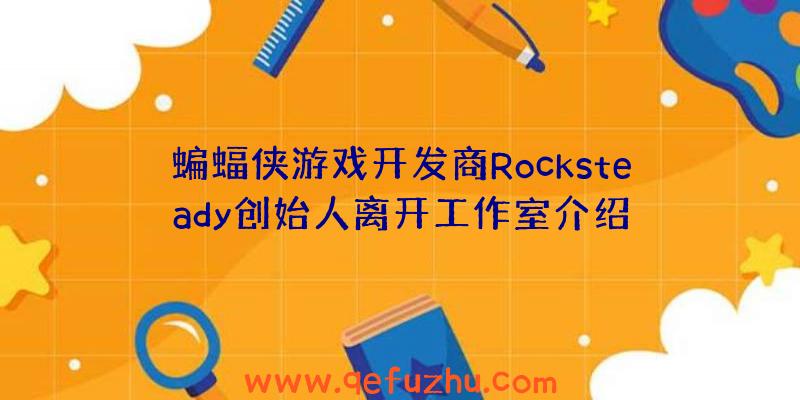 蝙蝠侠游戏开发商Rocksteady创始人离开工作室介绍