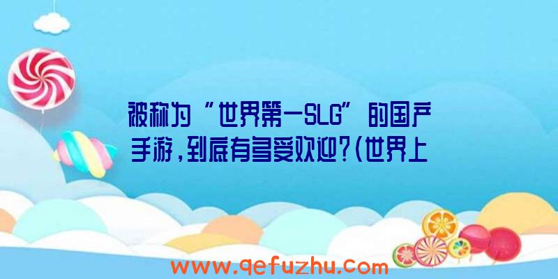 被称为“世界第一SLG”的国产手游，到底有多受欢迎？（世界上最火的slg手游）