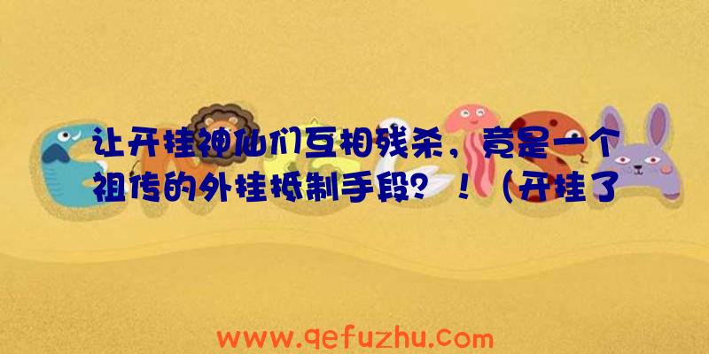 让开挂神仙们互相残杀，竟是一个祖传的外挂抵制手段？！（开挂了）