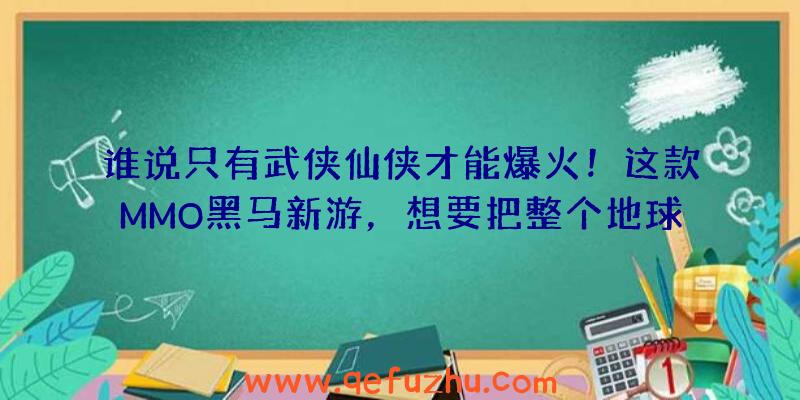 谁说只有武侠仙侠才能爆火！这款MMO黑马新游，想要把整个地球做进游戏