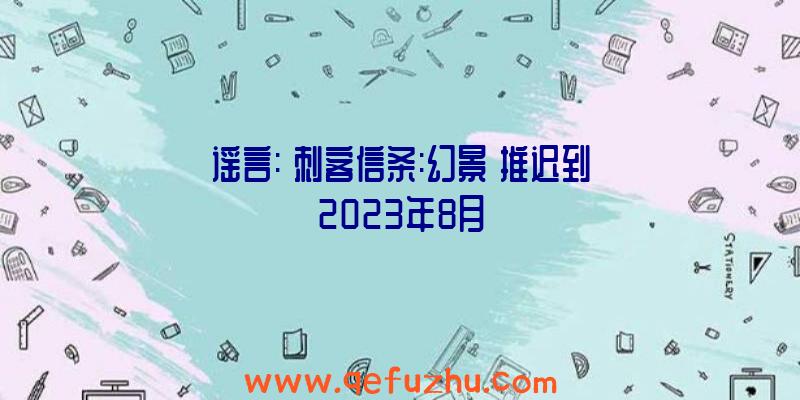 谣言:《刺客信条:幻景》推迟到2023年8月