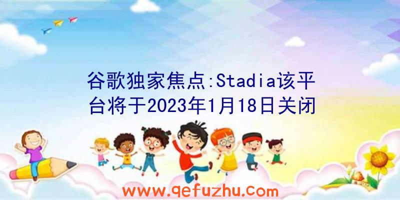 谷歌独家焦点:Stadia该平台将于2023年1月18日关闭