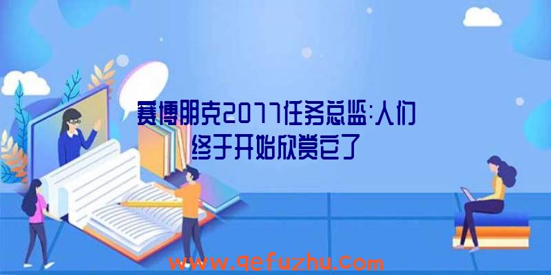 赛博朋克2077任务总监:人们终于开始欣赏它了