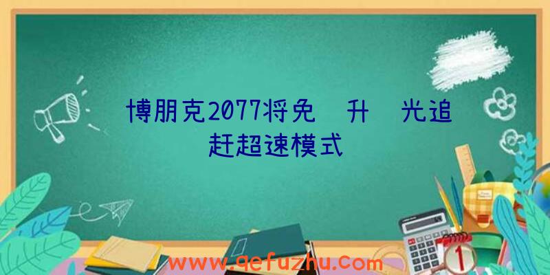 赛博朋克2077将免费升级光追赶超速模式