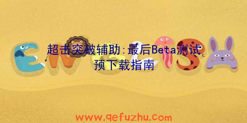 超击突破辅助:最后Beta测试预下载指南