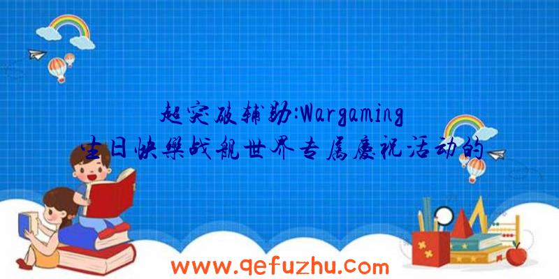 超突破辅助:Wargaming生日快乐战舰世界专属庆祝活动的