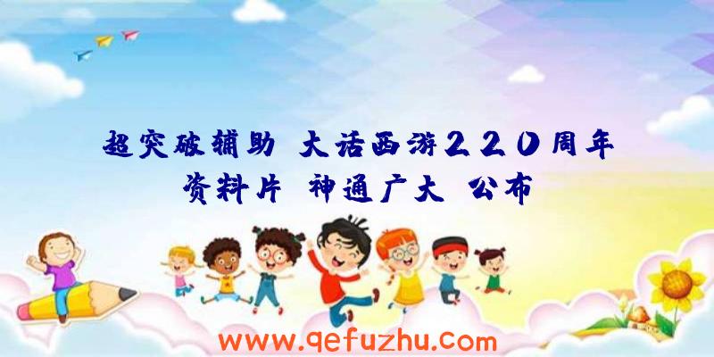 超突破辅助:大话西游220周年资料片《神通广大》公布!