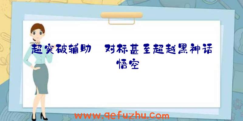 超突破辅助:对标甚至超越黑神话:悟空