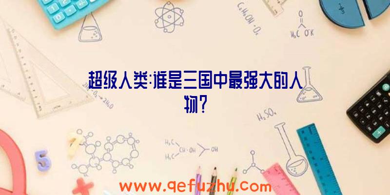 超级人类:谁是三国中最强大的人物？