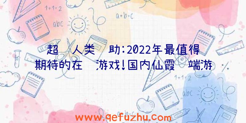 超级人类辅助:2022年最值得期待的在线游戏!国内仙霞终端游