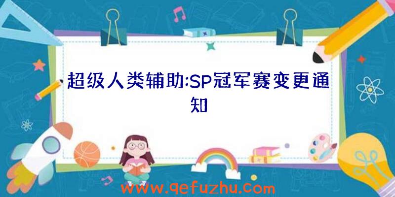 超级人类辅助:SP冠军赛变更通知