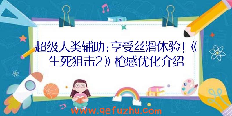 超级人类辅助:享受丝滑体验!《生死狙击2》枪感优化介绍