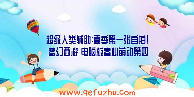 超级人类辅助:夏季第一张自拍!《梦幻西游》电脑版春心萌动第四