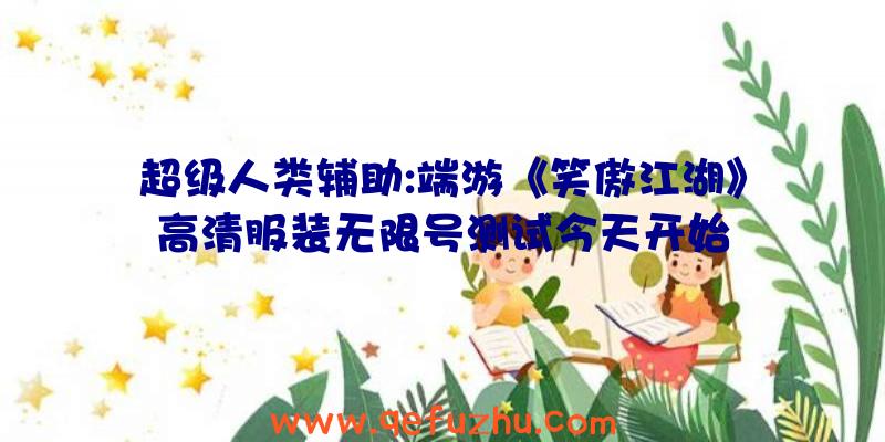 超级人类辅助:端游《笑傲江湖》高清服装无限号测试今天开始