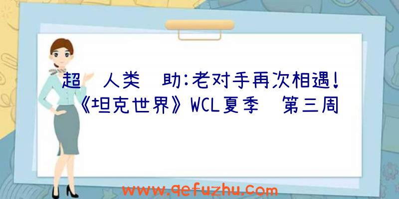 超级人类辅助:老对手再次相遇!《坦克世界》WCL夏季赛第三周