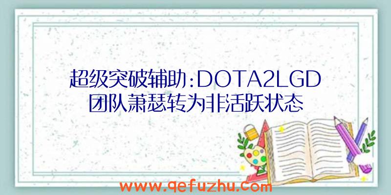 超级突破辅助:DOTA2LGD团队萧瑟转为非活跃状态