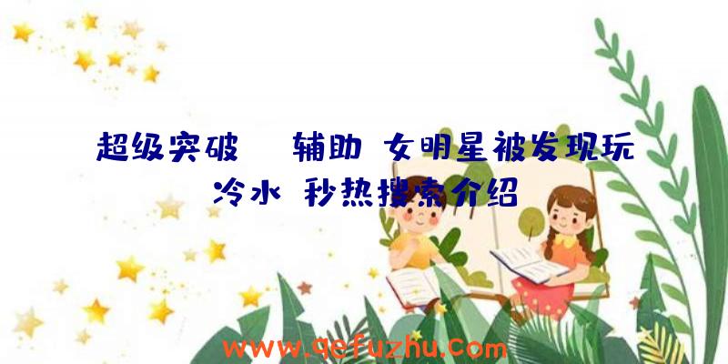 超级突破辅助:女明星被发现玩“冷水”秒热搜索介绍